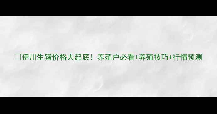 图片 🔥伊川生猪价格大起底！养殖户必看+养殖技巧+行情预测