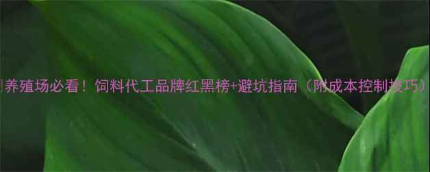 图片 🔥养殖场必看！饲料代工品牌红黑榜+避坑指南（附成本控制技巧）1