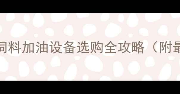 图片 🔥养殖场必看！饲料加油设备选购全攻略（附最新机型对比）🌾