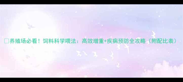 图片 🔥养殖场必看！饲料科学喂法：高效增重+疾病预防全攻略（附配比表）