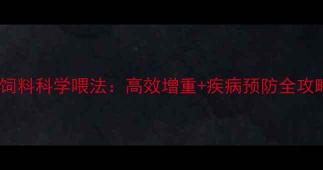 图片 🔥养殖场必看！饲料科学喂法：高效增重+疾病预防全攻略（附配比表）1
