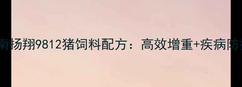 图片 🔥养殖户必看河南扬翔9812猪饲料配方：高效增重+疾病防控全攻略！🐷💊1