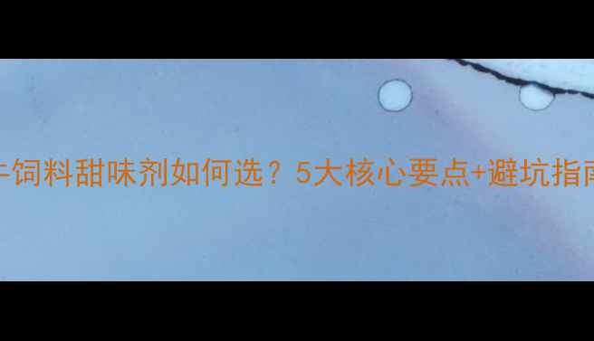 图片 🔥养殖户必看！牛饲料甜味剂如何选？5大核心要点+避坑指南（附实测数据）