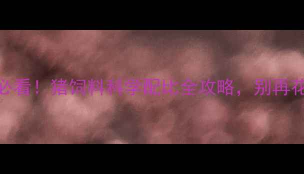 图片 🔥养殖户必看！猪饲料科学配比全攻略，别再花冤枉钱！