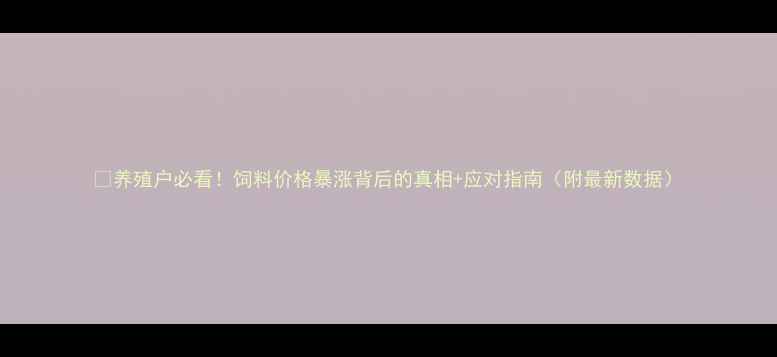 图片 🔥养殖户必看！饲料价格暴涨背后的真相+应对指南（附最新数据）