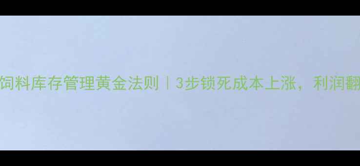 图片 🔥养殖户必看！饲料库存管理黄金法则｜3步锁死成本上涨，利润翻倍秘籍大公开！