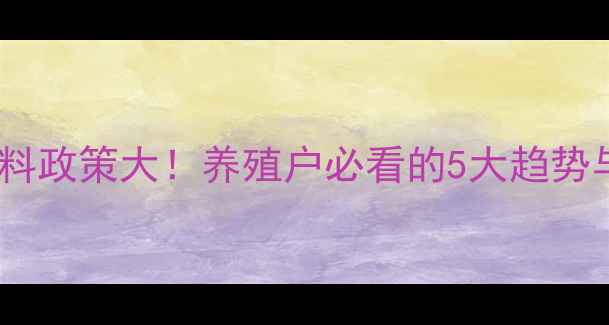 图片 🔥农业部饲料政策大！养殖户必看的5大趋势与实操指南1
