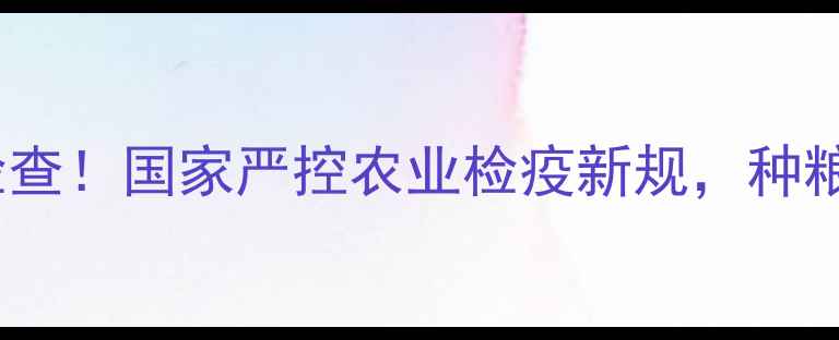 图片 🔥农药市场大检查！国家严控农业检疫新规，种粮人必看！🔍💡1