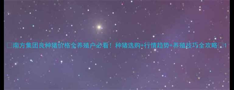 图片 🔥南方集团良种猪价格全养殖户必看！种猪选购+行情趋势+养殖技巧全攻略🐷1