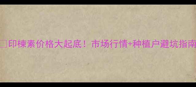 图片 🔥印楝素价格大起底！市场行情+种植户避坑指南