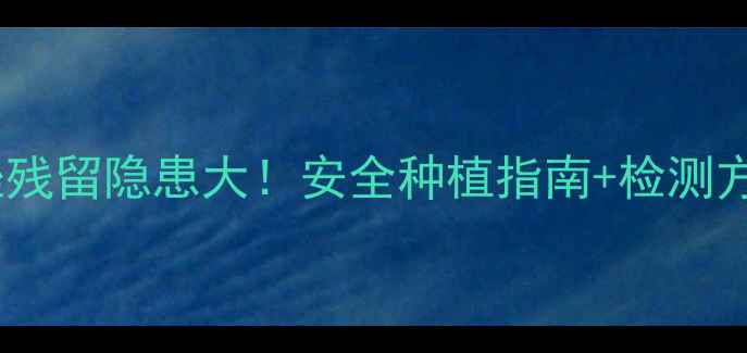 图片 🔥多效唑残留隐患大！安全种植指南+检测方法全🔥1
