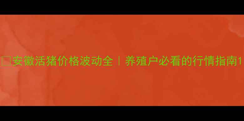 图片 🔥安徽活猪价格波动全｜养殖户必看的行情指南1