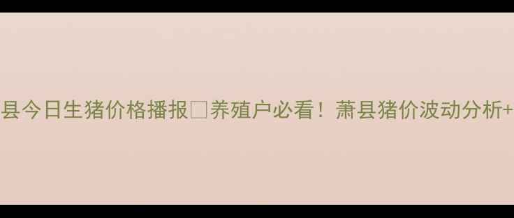 图片 🔥安徽萧县今日生猪价格播报🔥养殖户必看！萧县猪价波动分析+养殖建议