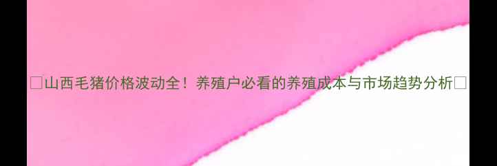 图片 🔥山西毛猪价格波动全！养殖户必看的养殖成本与市场趋势分析🔥
