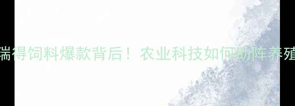 图片 🔥开封瑞得饲料爆款背后！农业科技如何助阵养殖户增收