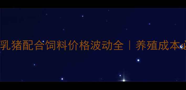 图片 🔥征泰地区乳猪配合饲料价格波动全｜养殖成本必看指南💰1