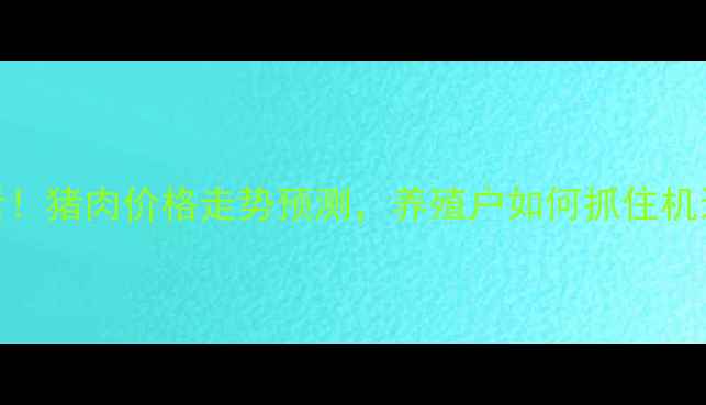图片 🔥必看！猪肉价格走势预测，养殖户如何抓住机遇？🔥