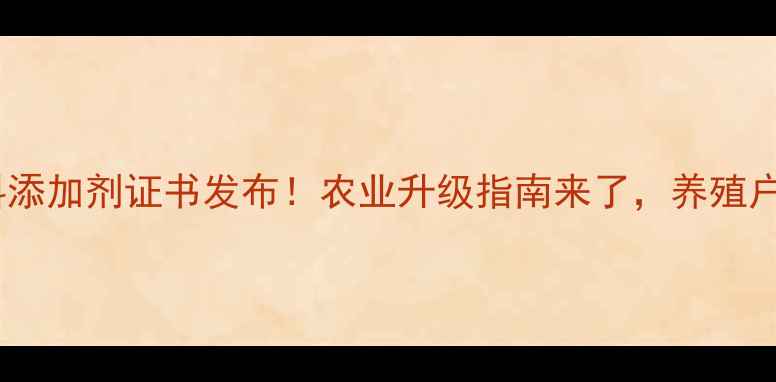 图片 🔥新饲料添加剂证书发布！农业升级指南来了，养殖户必看！1