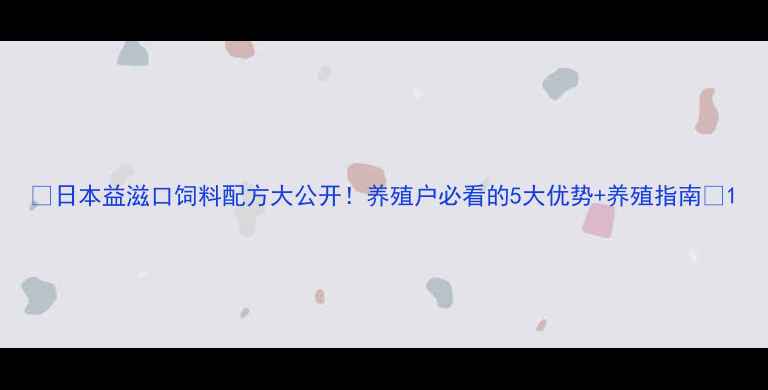 图片 🔥日本益滋口饲料配方大公开！养殖户必看的5大优势+养殖指南🔥1
