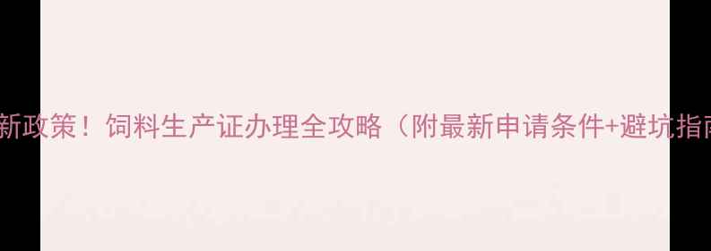 图片 🔥最新政策！饲料生产证办理全攻略（附最新申请条件+避坑指南）1