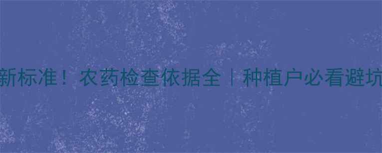 图片 🔥最新标准！农药检查依据全｜种植户必看避坑指南