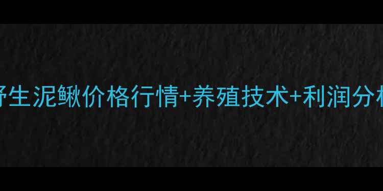 图片 🔥最新野生泥鳅价格行情+养殖技术+利润分析全攻略