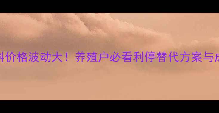 图片 🔥最新饲料原料价格波动大！养殖户必看利停替代方案与成本控制攻略🔥