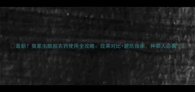图片 🔥最新！臭氰虫酰胺农药使用全攻略：效果对比+避坑指南，种菜人必看！1