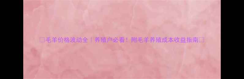 图片 🔥毛羊价格波动全｜养殖户必看！附毛羊养殖成本收益指南🐑