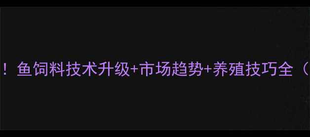 图片 🔥水产养殖必看！鱼饲料技术升级+市场趋势+养殖技巧全（附选购指南）💡