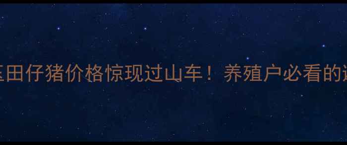 图片 🔥河北玉田仔猪价格惊现过山车！养殖户必看的避坑指南