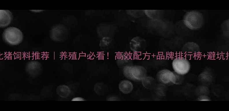图片 🔥淮北猪饲料推荐｜养殖户必看！高效配方+品牌排行榜+避坑指南🔥