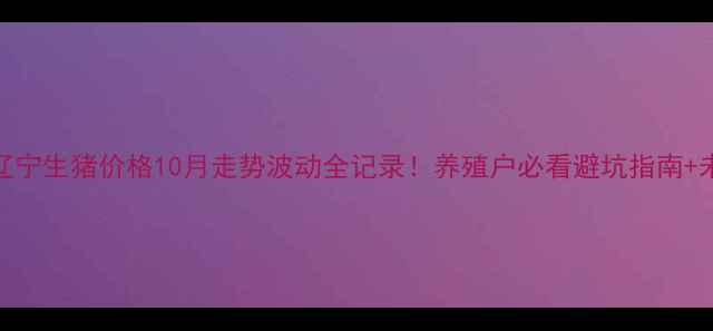 图片 🔥深度辽宁生猪价格10月走势波动全记录！养殖户必看避坑指南+未来预测