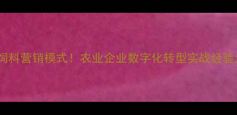 图片 🔥温氏饲料营销模式！农业企业数字化转型实战经验大公开1