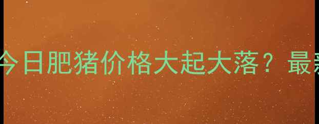 图片 🔥湖北养殖户必看！今日肥猪价格大起大落？最新行情速递+养殖建议