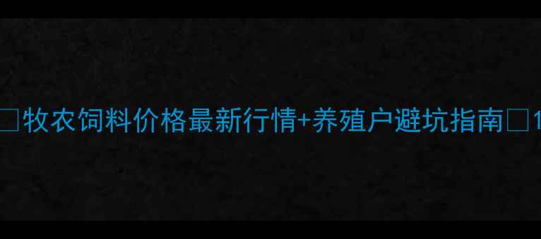 图片 🔥牧农饲料价格最新行情+养殖户避坑指南🔥1