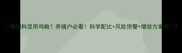 图片 🔥猪饲料混用鸡粮？养殖户必看！科学配比+风险预警+增效方案全🔥1