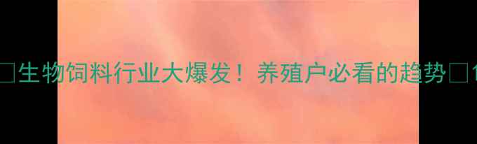图片 🔥生物饲料行业大爆发！养殖户必看的趋势🔥1