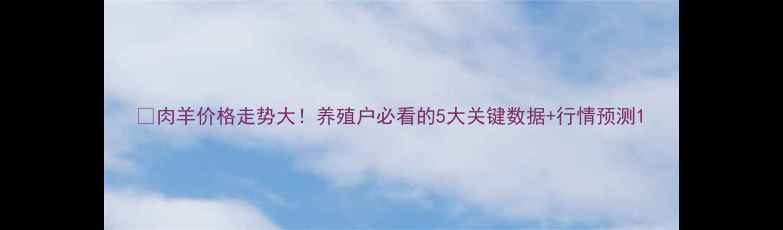 图片 🔥肉羊价格走势大！养殖户必看的5大关键数据+行情预测1