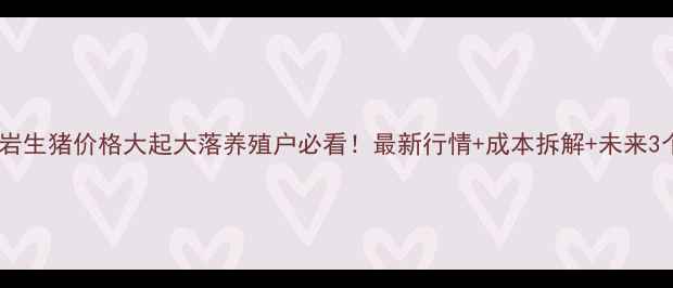 图片 🔥警惕！福建龙岩生猪价格大起大落养殖户必看！最新行情+成本拆解+未来3个月趋势预测🐷1