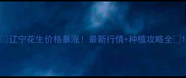 图片 🔥辽宁花生价格暴涨！最新行情+种植攻略全🔥1