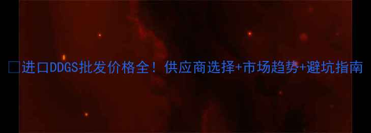 图片 🔥进口DDGS批发价格全！供应商选择+市场趋势+避坑指南