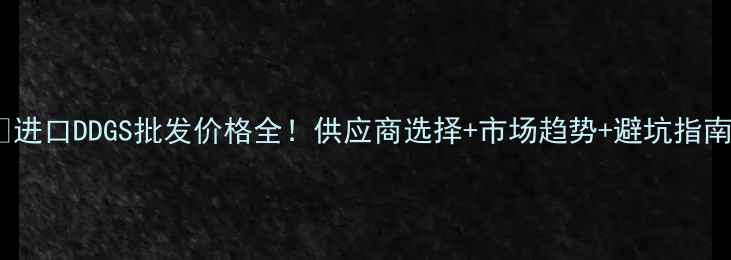 图片 🔥进口DDGS批发价格全！供应商选择+市场趋势+避坑指南1