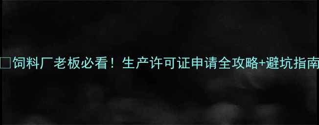图片 🔥饲料厂老板必看！生产许可证申请全攻略+避坑指南