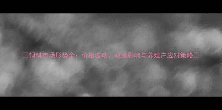 图片 🔥饲料市场形势全：价格波动、政策影响与养殖户应对策略💰