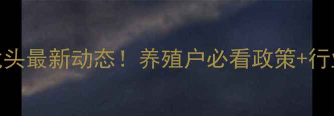 图片 🔥饲料行业龙头最新动态！养殖户必看政策+行业趋势全🐟🚜