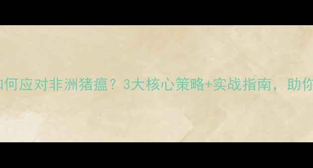 图片 🔥饲料销售如何应对非洲猪瘟？3大核心策略+实战指南，助你逆势突围！1
