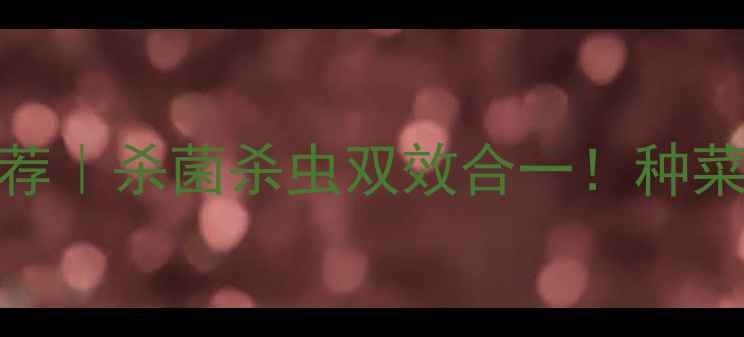 图片 🔥高效农药推荐｜杀菌杀虫双效合一！种菜人必看新农技