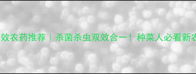 图片 🔥高效农药推荐｜杀菌杀虫双效合一！种菜人必看新农技1
