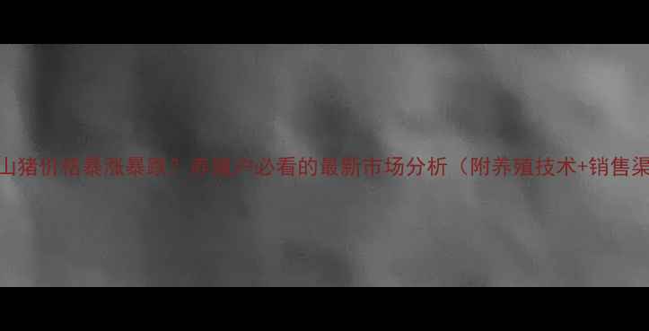 图片 🔥黑山猪价格暴涨暴跌？养殖户必看的最新市场分析（附养殖技术+销售渠道）